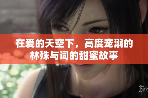 在爱的天空下，高度宠溺的林殊与词的甜蜜故事