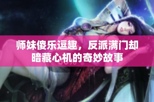 师妹傻乐逗趣，反派满门却暗藏心机的奇妙故事