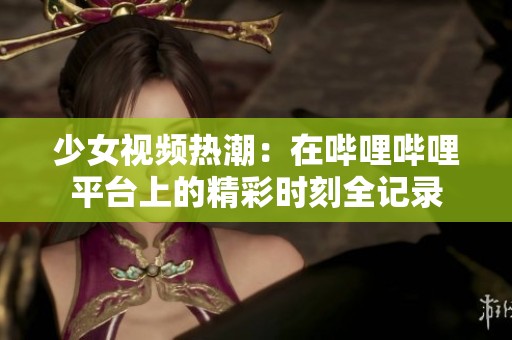 少女视频热潮：在哔哩哔哩平台上的精彩时刻全记录