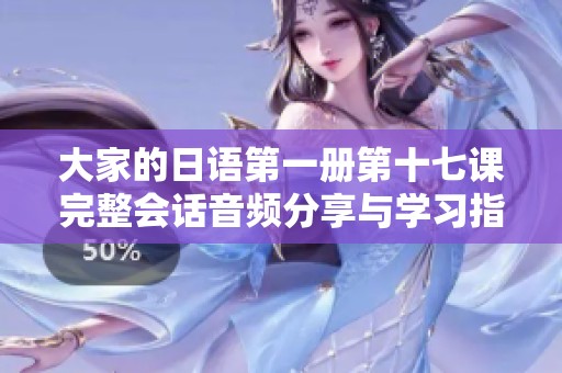 大家的日语第一册第十七课完整会话音频分享与学习指导