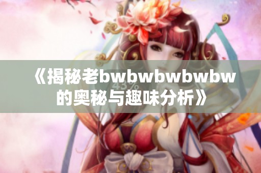 《揭秘老bwbwbwbwbw的奥秘与趣味分析》