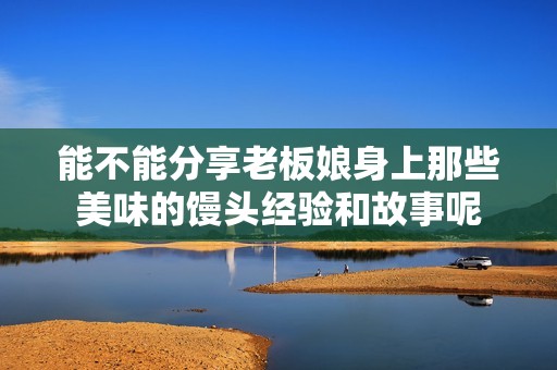 能不能分享老板娘身上那些美味的馒头经验和故事呢