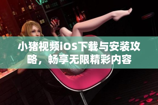 小猪视频iOS下载与安装攻略，畅享无限精彩内容