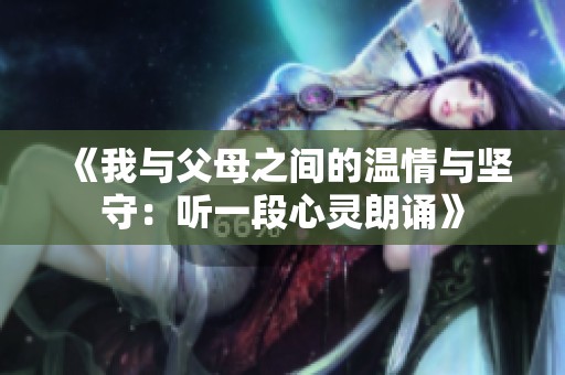 《我与父母之间的温情与坚守：听一段心灵朗诵》