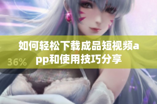 如何轻松下载成品短视频app和使用技巧分享