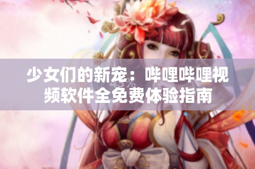 少女们的新宠：哔哩哔哩视频软件全免费体验指南