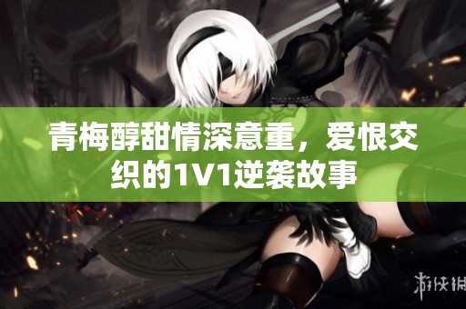 青梅醇甜情深意重，爱恨交织的1V1逆袭故事