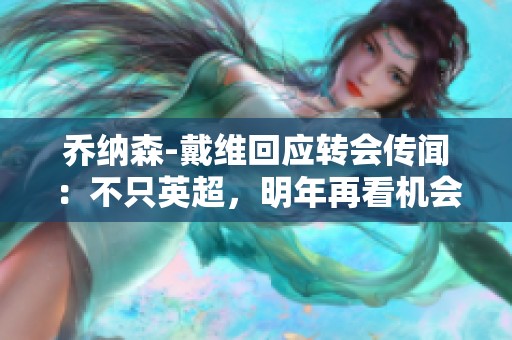 乔纳森-戴维回应转会传闻：不只英超，明年再看机会如何