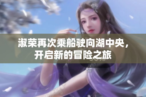 淑荣再次乘船驶向湖中央，开启新的冒险之旅