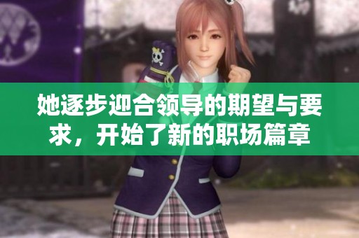 她逐步迎合领导的期望与要求，开始了新的职场篇章