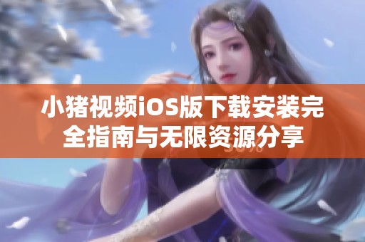 小猪视频iOS版下载安装完全指南与无限资源分享