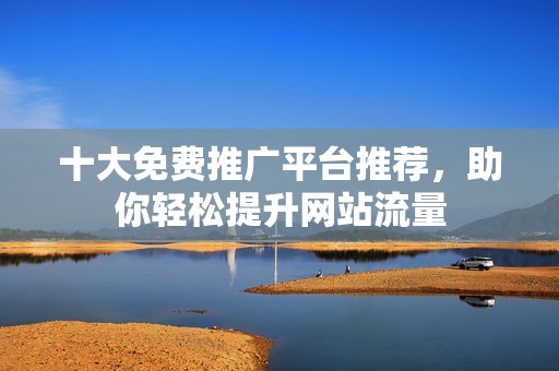 十大免费推广平台推荐，助你轻松提升网站流量