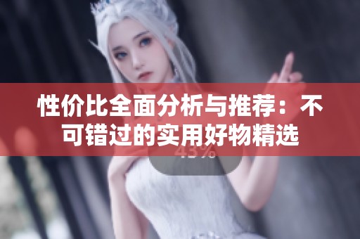 性价比全面分析与推荐：不可错过的实用好物精选