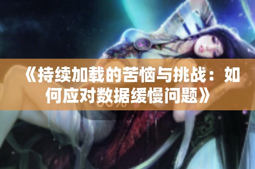《持续加载的苦恼与挑战：如何应对数据缓慢问题》