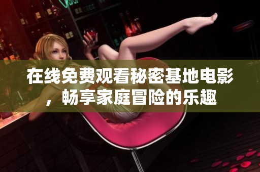 在线免费观看秘密基地电影，畅享家庭冒险的乐趣