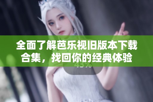全面了解芭乐视旧版本下载合集，找回你的经典体验