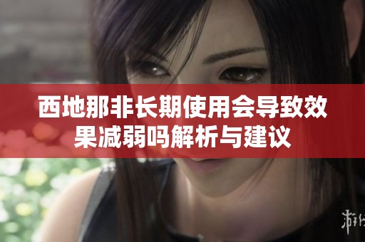 西地那非长期使用会导致效果减弱吗解析与建议
