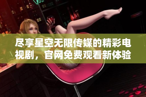 尽享星空无限传媒的精彩电视剧，官网免费观看新体验