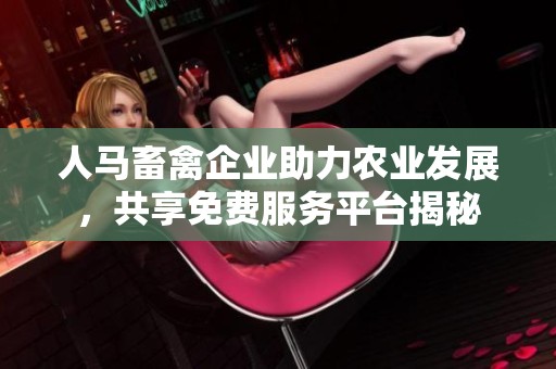 人马畜禽企业助力农业发展，共享免费服务平台揭秘