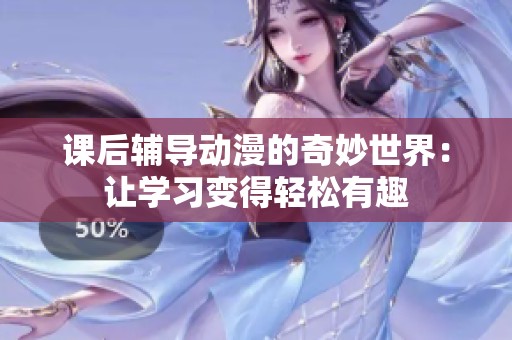 课后辅导动漫的奇妙世界：让学习变得轻松有趣