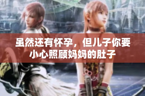 虽然还有怀孕，但儿子你要小心照顾妈妈的肚子