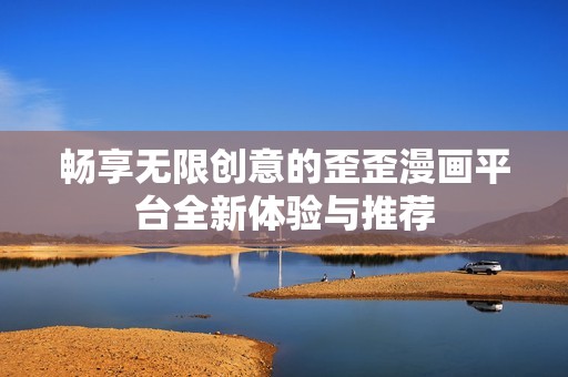 畅享无限创意的歪歪漫画平台全新体验与推荐