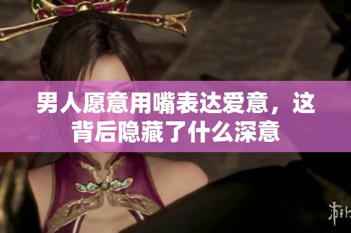 男人愿意用嘴表达爱意，这背后隐藏了什么深意