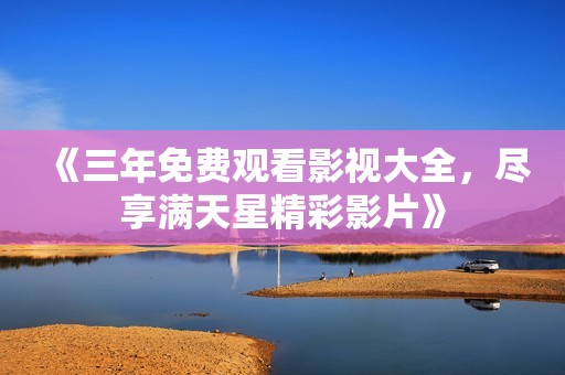 《三年免费观看影视大全，尽享满天星精彩影片》