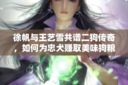 徐帆与王艺雪共谱二狗传奇，如何为忠犬赚取美味狗粮