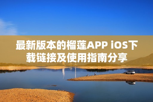 最新版本的榴莲APP iOS下载链接及使用指南分享