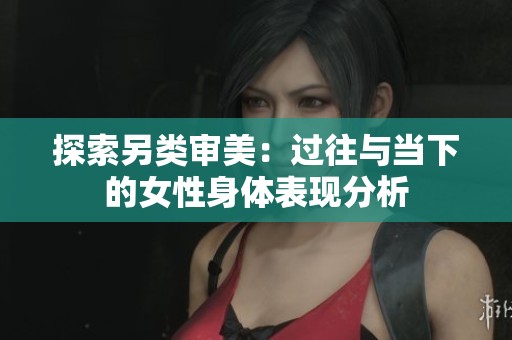 探索另类审美：过往与当下的女性身体表现分析
