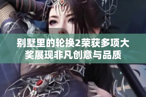 别墅里的轮换2荣获多项大奖展现非凡创意与品质