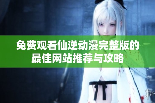 免费观看仙逆动漫完整版的最佳网站推荐与攻略
