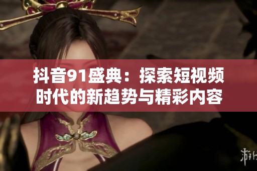 抖音91盛典：探索短视频时代的新趋势与精彩内容