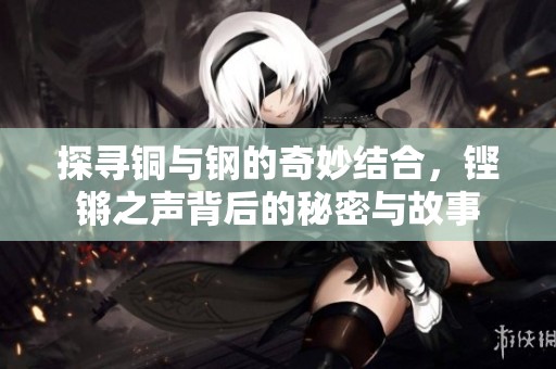 探寻铜与钢的奇妙结合，铿锵之声背后的秘密与故事