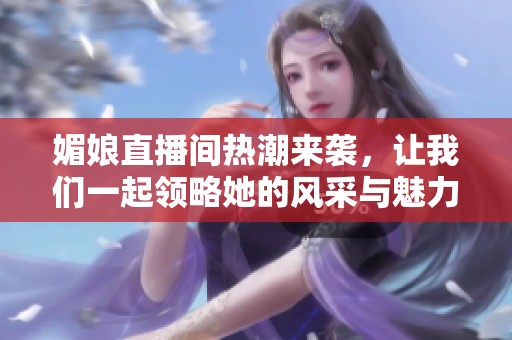 媚娘直播间热潮来袭，让我们一起领略她的风采与魅力