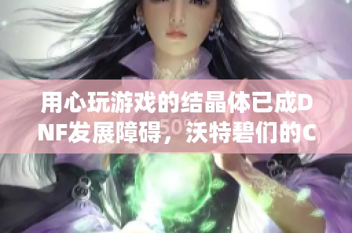 用心玩游戏的结晶体已成DNF发展障碍，沃特碧们的Colg如何破局