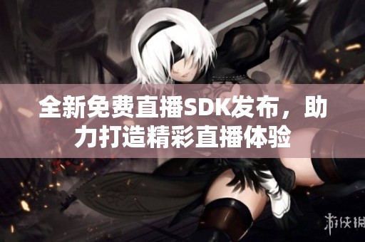 全新免费直播SDK发布，助力打造精彩直播体验