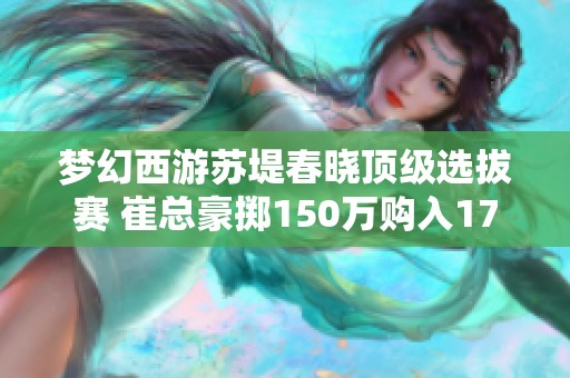 梦幻西游苏堤春晓顶级选拔赛 崔总豪掷150万购入17技能四季魔童