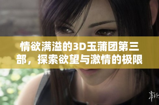 情欲满溢的3D玉蒲团第三部，探索欲望与激情的极限