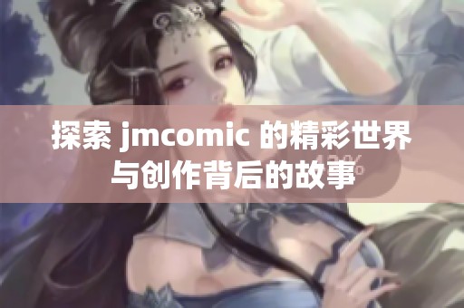 探索 jmcomic 的精彩世界与创作背后的故事