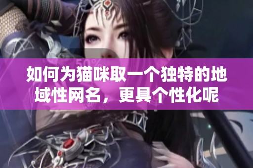 如何为猫咪取一个独特的地域性网名，更具个性化呢