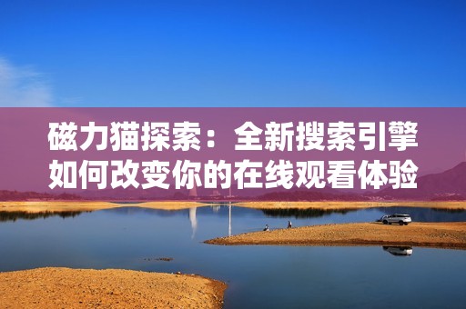 磁力猫探索：全新搜索引擎如何改变你的在线观看体验