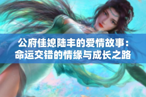 公府佳媳陆丰的爱情故事：命运交错的情缘与成长之路