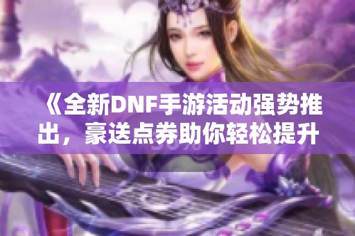 《全新DNF手游活动强势推出，豪送点券助你轻松提升角色实力》