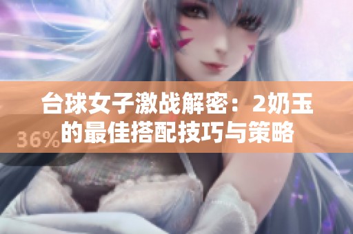 台球女子激战解密：2奶玉的最佳搭配技巧与策略