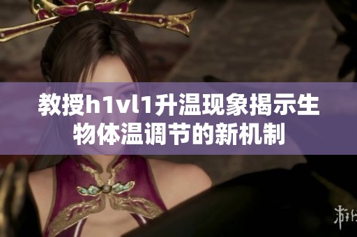 教授h1vl1升温现象揭示生物体温调节的新机制