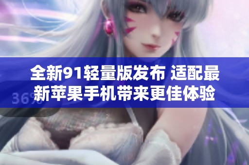 全新91轻量版发布 适配最新苹果手机带来更佳体验