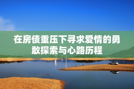 在房债重压下寻求爱情的勇敢探索与心路历程