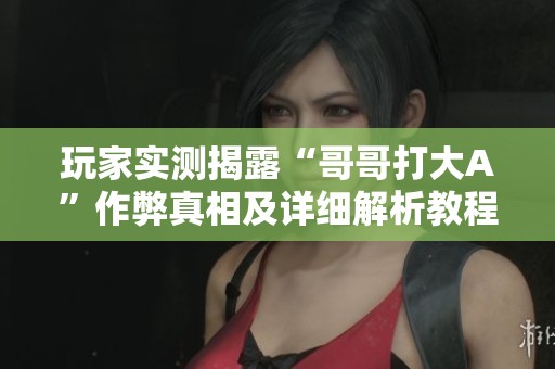 玩家实测揭露“哥哥打大A”作弊真相及详细解析教程